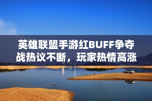 英雄联盟手游红BUFF争夺战热议不断，玩家热情高涨探讨新策略
