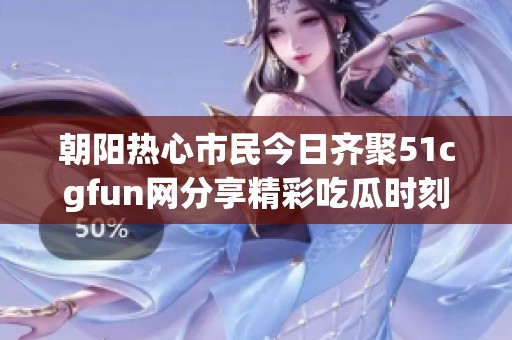朝阳热心市民今日齐聚51cgfun网分享精彩吃瓜时刻