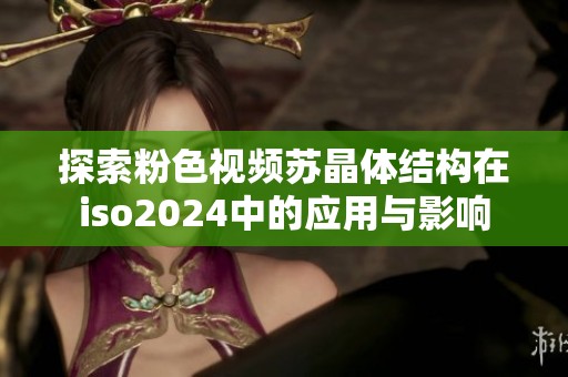 探索粉色视频苏晶体结构在iso2024中的应用与影响