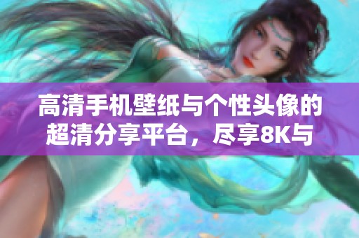 高清手机壁纸与个性头像的超清分享平台，尽享8K与24K画质魅力