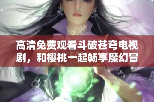 高清免费观看斗破苍穹电视剧，和樱桃一起畅享魔幻冒险之旅