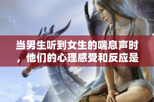 当男生听到女生的喘息声时，他们的心理感受和反应是什么