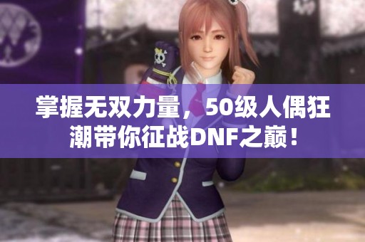 掌握无双力量，50级人偶狂潮带你征战DNF之巅！