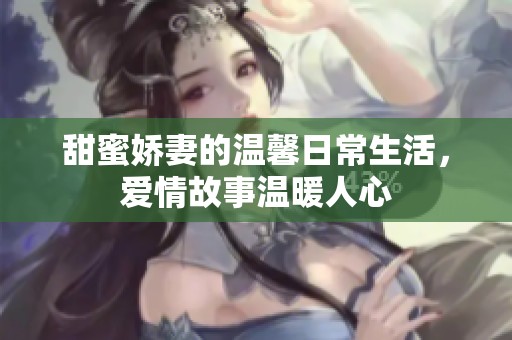 甜蜜娇妻的温馨日常生活，爱情故事温暖人心