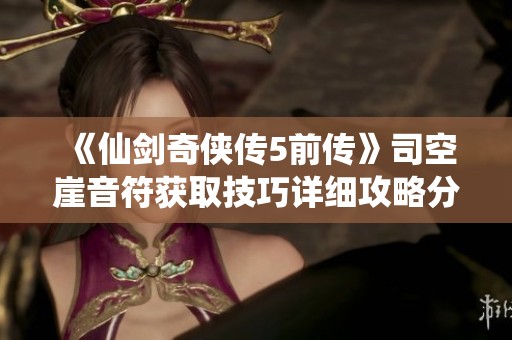 《仙剑奇侠传5前传》司空崖音符获取技巧详细攻略分享