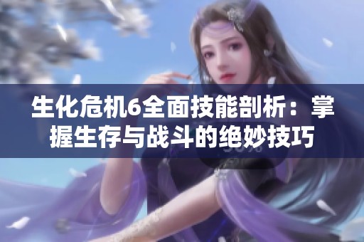 生化危机6全面技能剖析：掌握生存与战斗的绝妙技巧