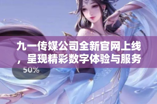 九一传媒公司全新官网上线，呈现精彩数字体验与服务内容