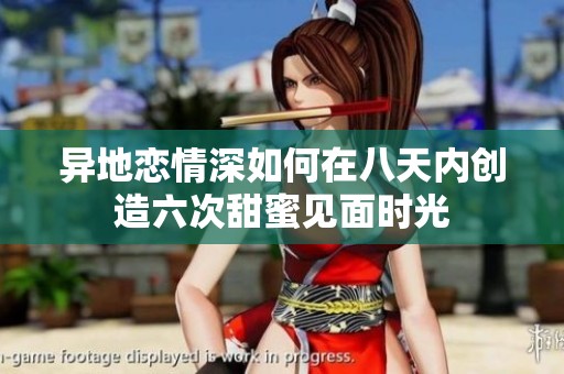 异地恋情深如何在八天内创造六次甜蜜见面时光