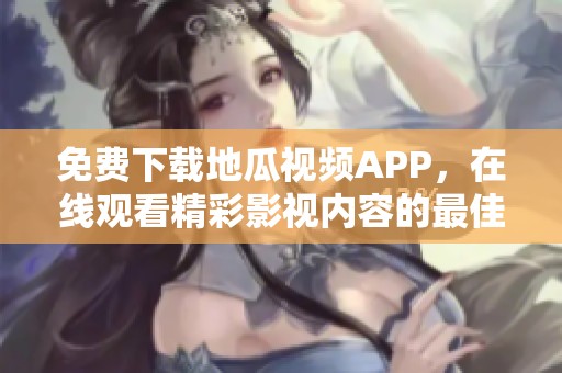 免费下载地瓜视频APP，在线观看精彩影视内容的最佳选择