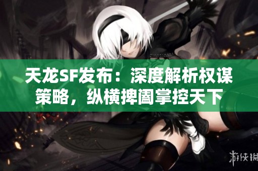 天龙SF发布：深度解析权谋策略，纵横捭阖掌控天下