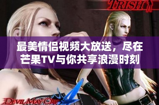 最美情侣视频大放送，尽在芒果TV与你共享浪漫时刻