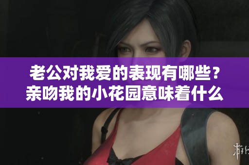 老公对我爱的表现有哪些？亲吻我的小花园意味着什么