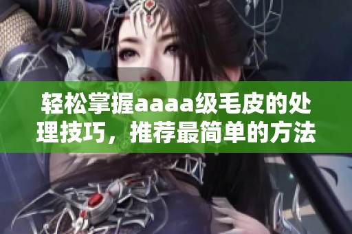 轻松掌握aaaa级毛皮的处理技巧，推荐最简单的方法