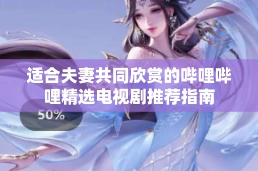 适合夫妻共同欣赏的哔哩哔哩精选电视剧推荐指南