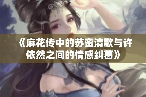 《麻花传中的苏蜜清歌与许依然之间的情感纠葛》