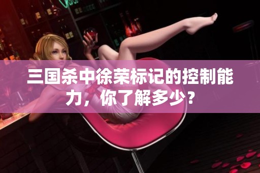 三国杀中徐荣标记的控制能力，你了解多少？