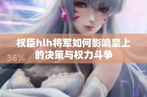 权臣hlh将军如何影响皇上的决策与权力斗争