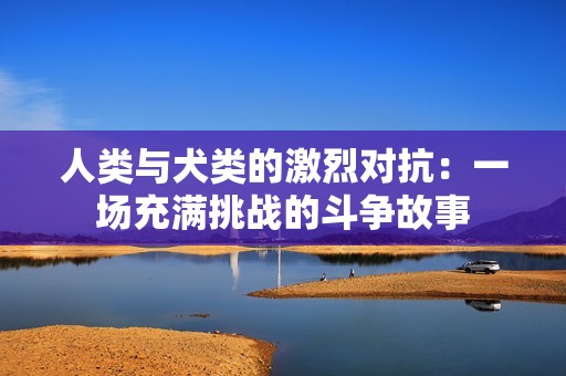 人类与犬类的激烈对抗：一场充满挑战的斗争故事