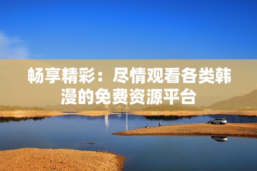 畅享精彩：尽情观看各类韩漫的免费资源平台