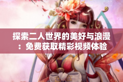 探索二人世界的美好与浪漫：免费获取精彩视频体验