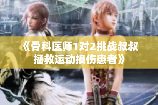 《骨科医师1对2挑战叔叔 拯救运动损伤患者》