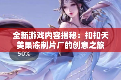 全新游戏内容揭秘：扣扣天美果冻制片厂的创意之旅