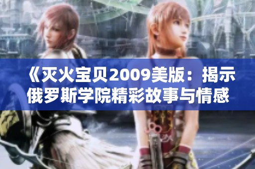 《灭火宝贝2009美版：揭示俄罗斯学院精彩故事与情感》