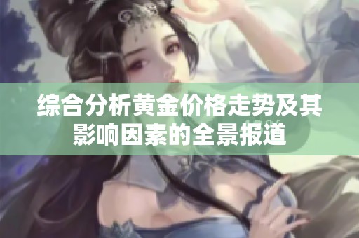 综合分析黄金价格走势及其影响因素的全景报道