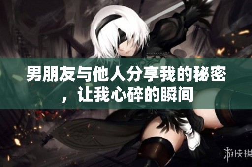 男朋友与他人分享我的秘密，让我心碎的瞬间
