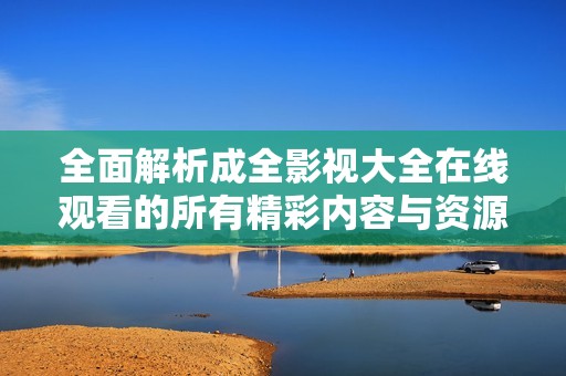 全面解析成全影视大全在线观看的所有精彩内容与资源