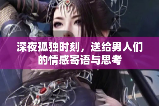 深夜孤独时刻，送给男人们的情感寄语与思考