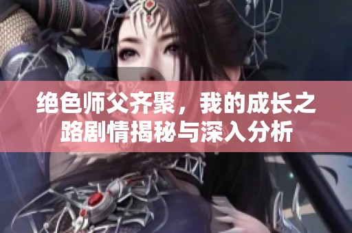 绝色师父齐聚，我的成长之路剧情揭秘与深入分析
