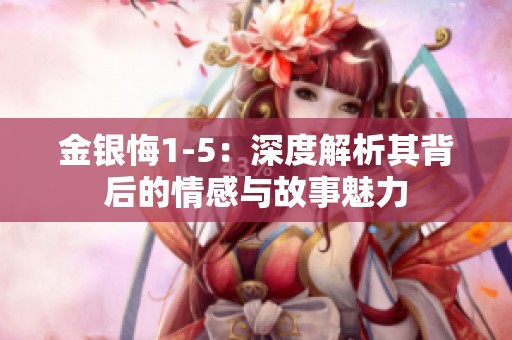 金银悔1-5：深度解析其背后的情感与故事魅力