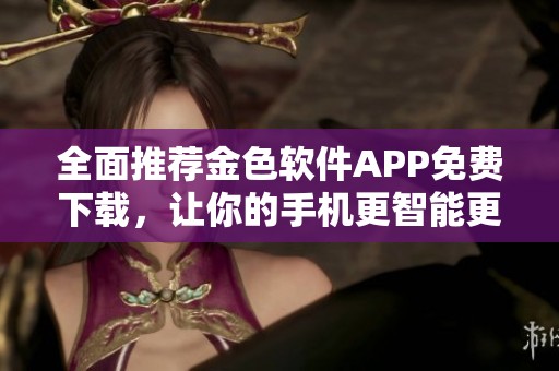 全面推荐金色软件APP免费下载，让你的手机更智能更实用