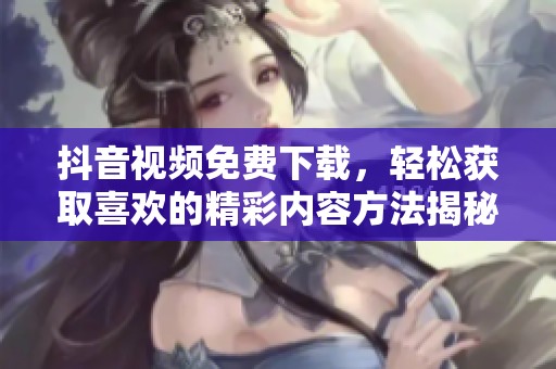 抖音视频免费下载，轻松获取喜欢的精彩内容方法揭秘