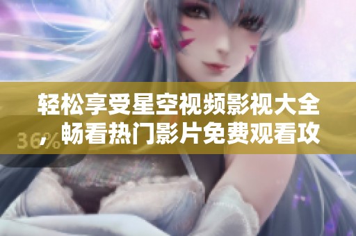 轻松享受星空视频影视大全，畅看热门影片免费观看攻略