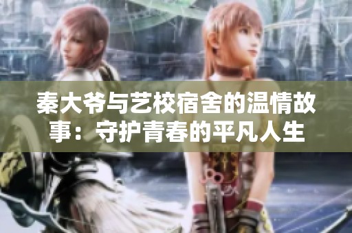 秦大爷与艺校宿舍的温情故事：守护青春的平凡人生