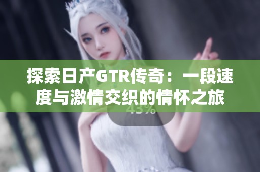探索日产GTR传奇：一段速度与激情交织的情怀之旅