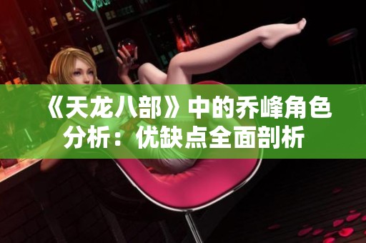 《天龙八部》中的乔峰角色分析：优缺点全面剖析