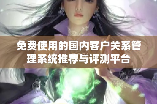 免费使用的国内客户关系管理系统推荐与评测平台