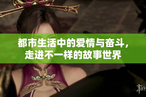 都市生活中的爱情与奋斗，走进不一样的故事世界