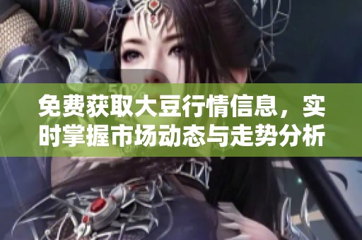免费获取大豆行情信息，实时掌握市场动态与走势分析