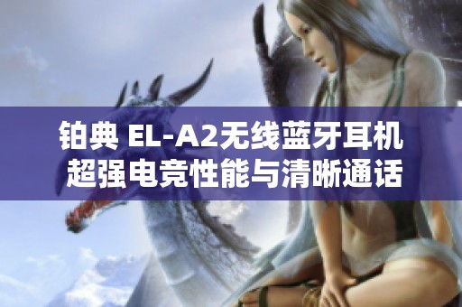 铂典 EL-A2无线蓝牙耳机 超强电竞性能与清晰通话体验