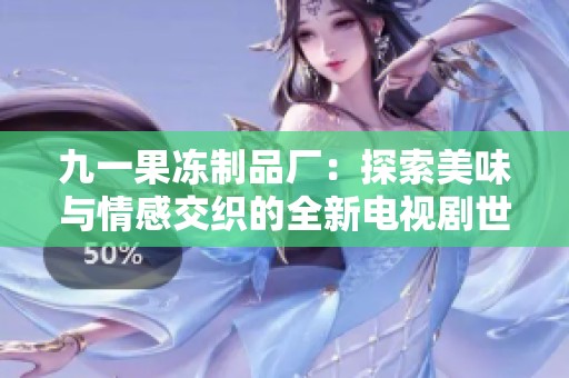 九一果冻制品厂：探索美味与情感交织的全新电视剧世界