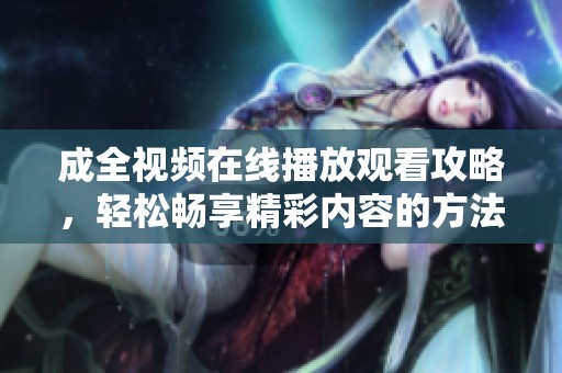 成全视频在线播放观看攻略，轻松畅享精彩内容的方法