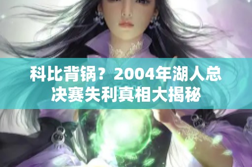 科比背锅？2004年湖人总决赛失利真相大揭秘