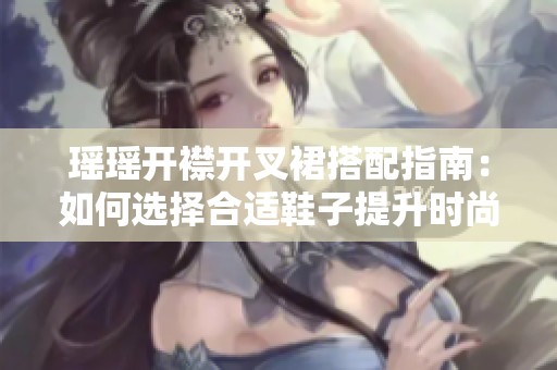 瑶瑶开襟开叉裙搭配指南：如何选择合适鞋子提升时尚感