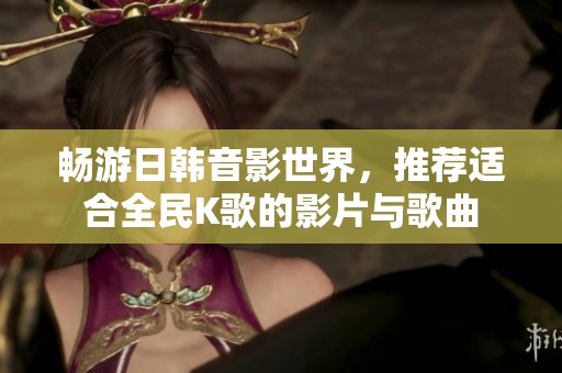 畅游日韩音影世界，推荐适合全民K歌的影片与歌曲