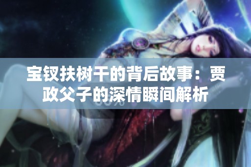 宝钗扶树干的背后故事：贾政父子的深情瞬间解析