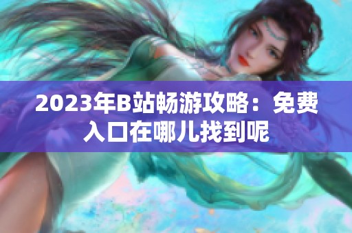 2023年B站畅游攻略：免费入口在哪儿找到呢